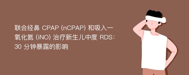 联合经鼻 CPAP (nCPAP) 和吸入一氧化氮 (iNO) 治疗新生儿中度 RDS：30 分钟暴露的影响