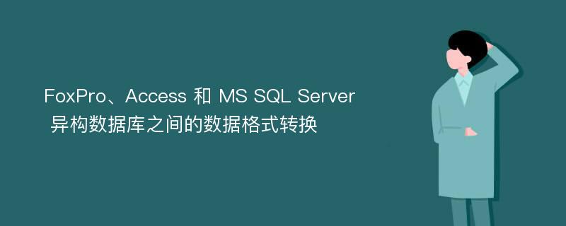 FoxPro、Access 和 MS SQL Server 异构数据库之间的数据格式转换