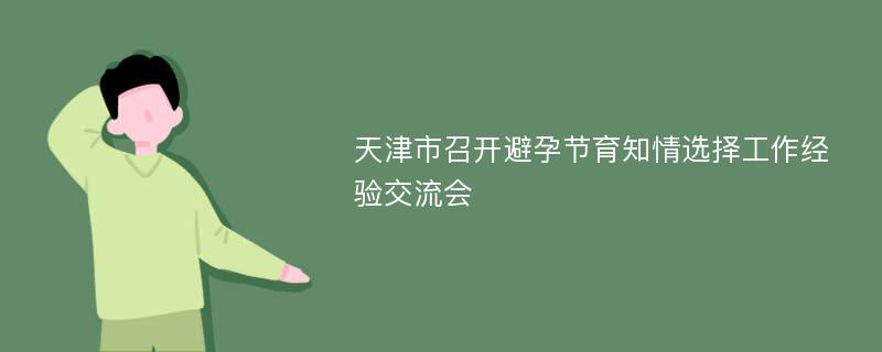 天津市召开避孕节育知情选择工作经验交流会