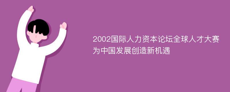 2002国际人力资本论坛全球人才大赛为中国发展创造新机遇