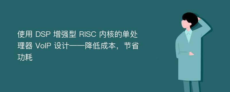 使用 DSP 增强型 RISC 内核的单处理器 VoIP 设计——降低成本，节省功耗