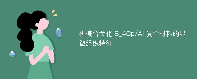 机械合金化 B_4Cp/Al 复合材料的显微组织特征