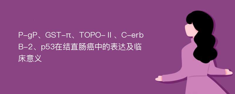 P-gP、GST-π、TOPO-Ⅱ、C-erbB-2、p53在结直肠癌中的表达及临床意义